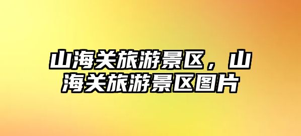 山海關(guān)旅游景區(qū)，山海關(guān)旅游景區(qū)圖片