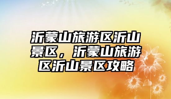 沂蒙山旅游區沂山景區，沂蒙山旅游區沂山景區攻略