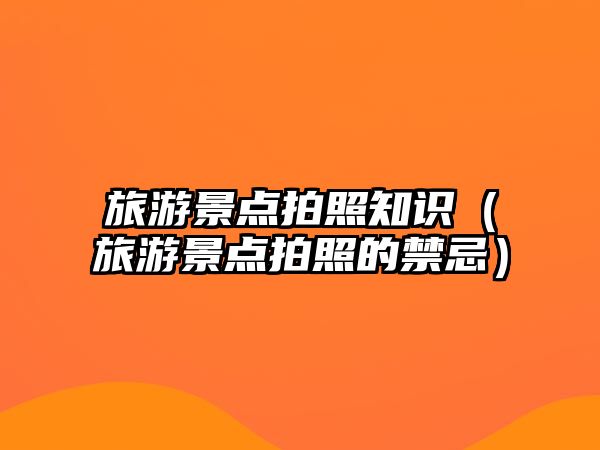 旅游景點拍照知識（旅游景點拍照的禁忌）