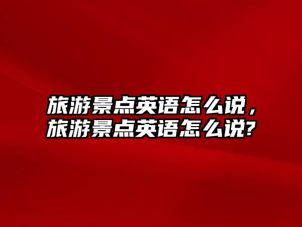 旅游景點(diǎn)英語怎么說，旅游景點(diǎn)英語怎么說?