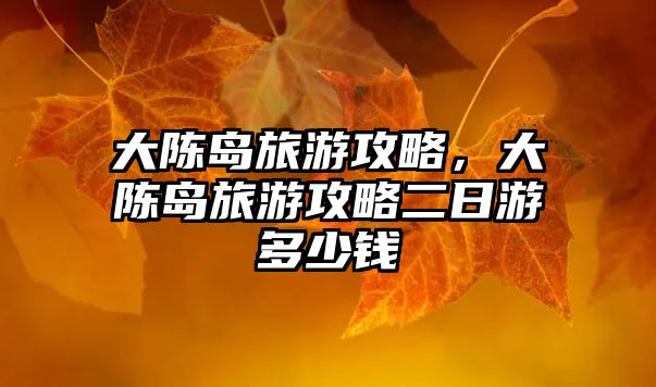 大陳島旅游攻略，大陳島旅游攻略二日游多少錢
