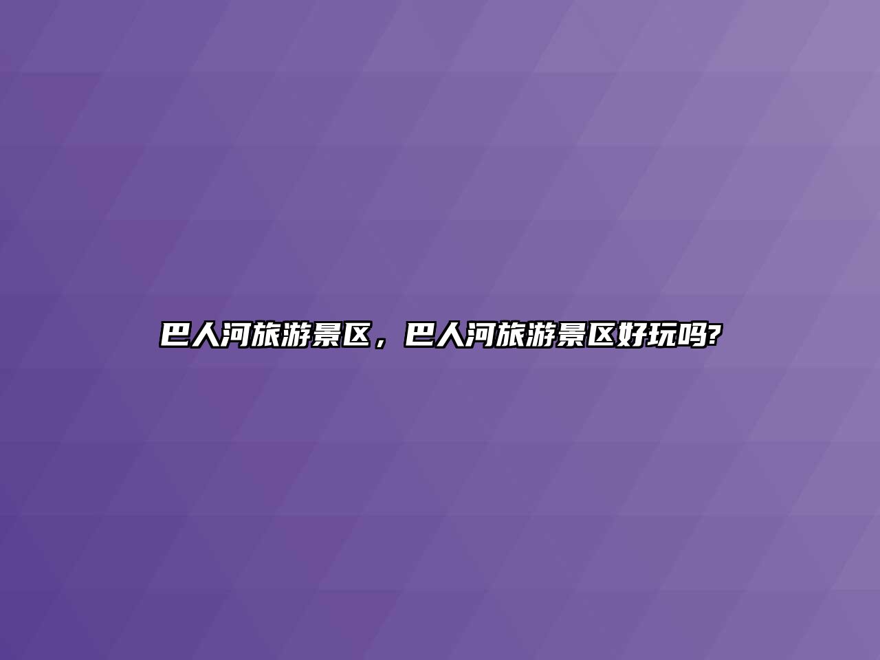 巴人河旅游景區，巴人河旅游景區好玩嗎?
