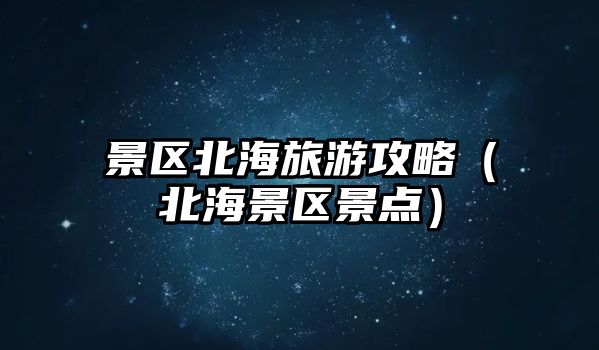 景區北海旅游攻略（北海景區景點）