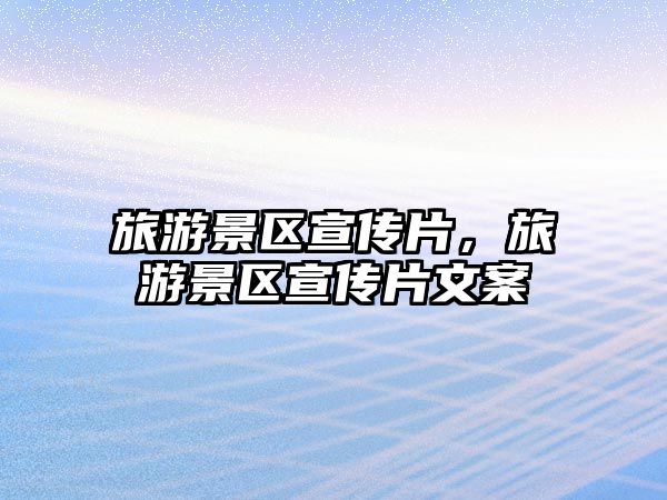 旅游景區宣傳片，旅游景區宣傳片文案
