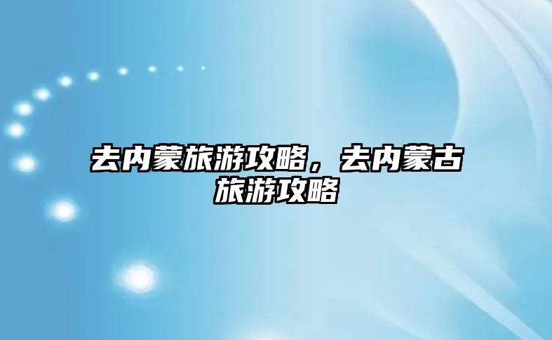 去內蒙旅游攻略，去內蒙古旅游攻略