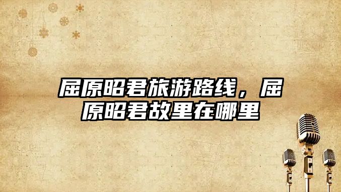 屈原昭君旅游路線，屈原昭君故里在哪里