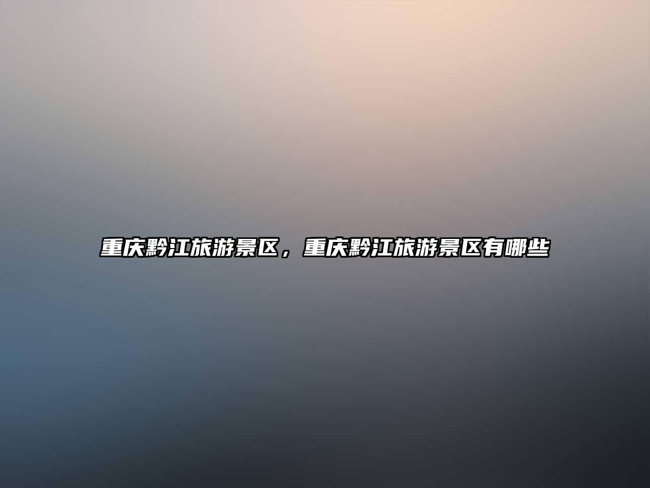 重慶黔江旅游景區(qū)，重慶黔江旅游景區(qū)有哪些