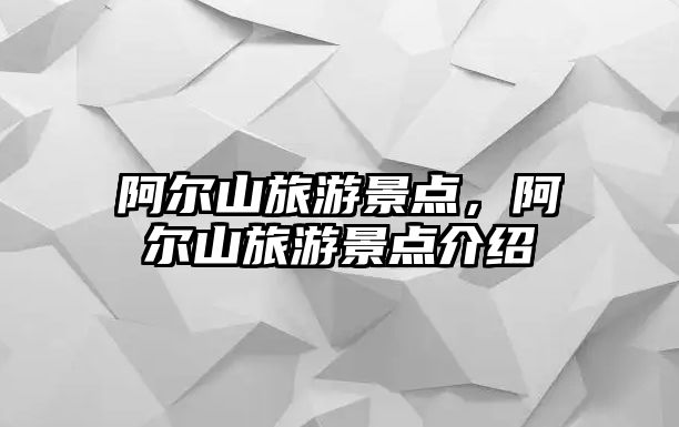 阿爾山旅游景點(diǎn)，阿爾山旅游景點(diǎn)介紹