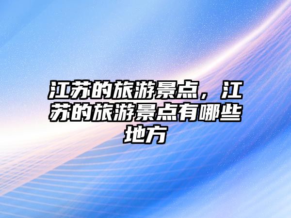 江蘇的旅游景點，江蘇的旅游景點有哪些地方