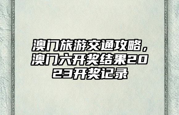 澳門旅游交通攻略，澳門六開獎結果2023開獎記錄