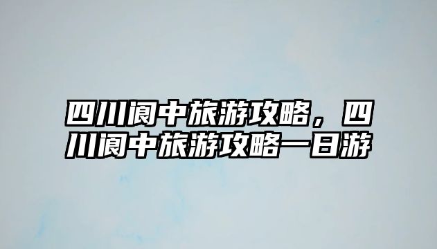 四川閬中旅游攻略，四川閬中旅游攻略一日游