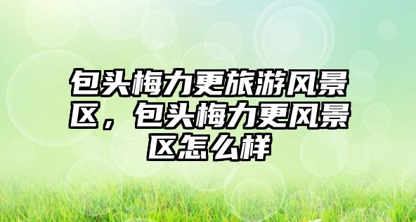包頭梅力更旅游風景區，包頭梅力更風景區怎么樣