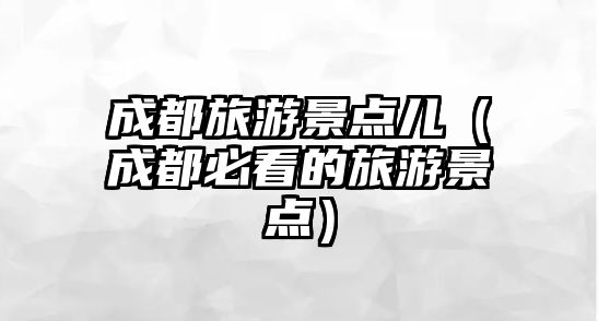 成都旅游景點兒（成都必看的旅游景點）