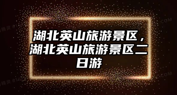 湖北英山旅游景區，湖北英山旅游景區二日游