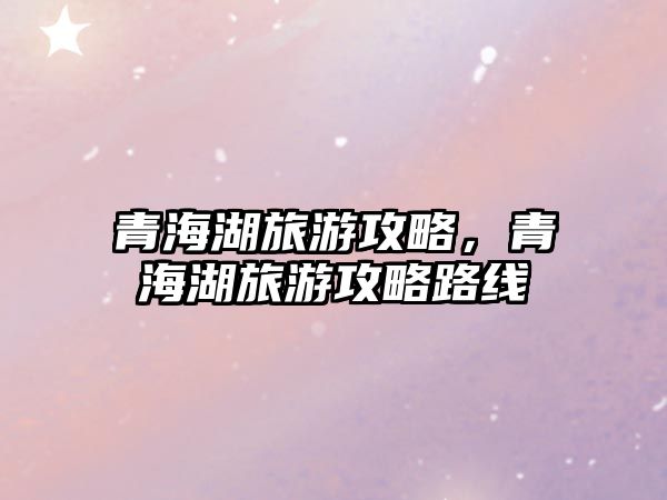 青海湖旅游攻略，青海湖旅游攻略路線(xiàn)