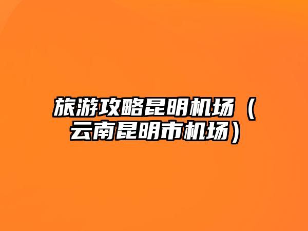 旅游攻略昆明機場（云南昆明市機場）