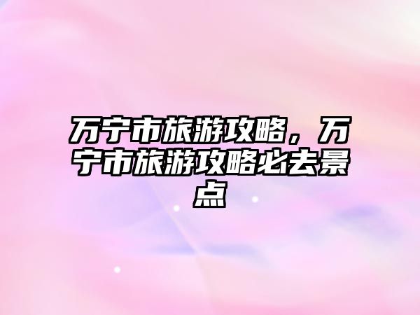 萬寧市旅游攻略，萬寧市旅游攻略必去景點