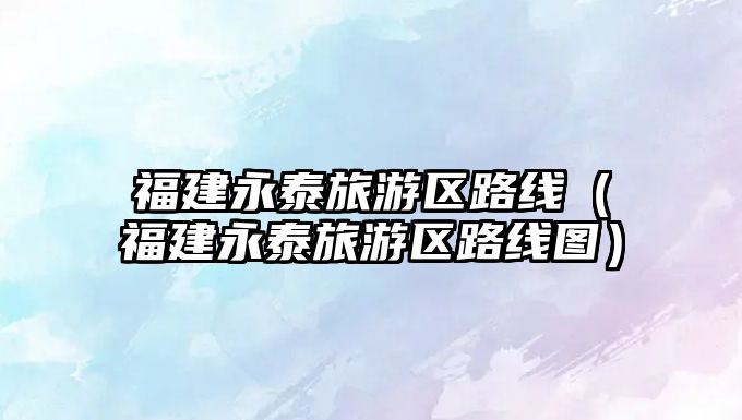 福建永泰旅游區(qū)路線（福建永泰旅游區(qū)路線圖）