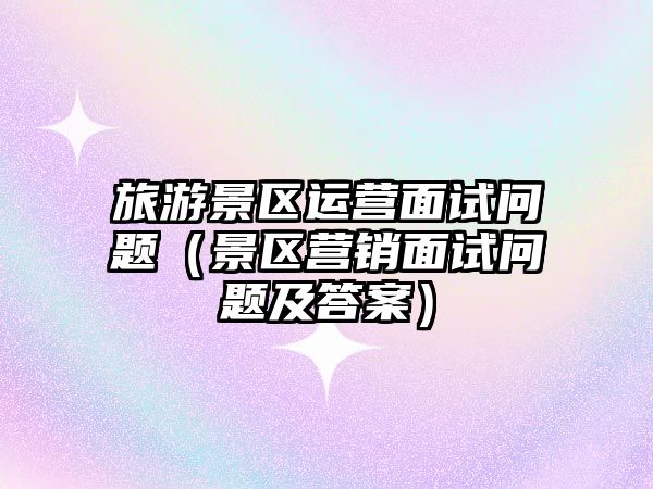 旅游景區(qū)運營面試問題（景區(qū)營銷面試問題及答案）