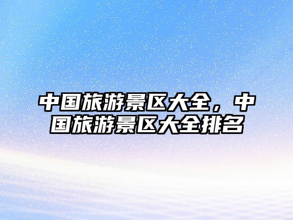 中國旅游景區大全，中國旅游景區大全排名