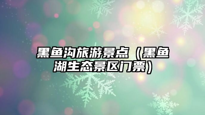 黑魚溝旅游景點（黑魚湖生態景區門票）
