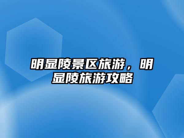 明顯陵景區(qū)旅游，明顯陵旅游攻略