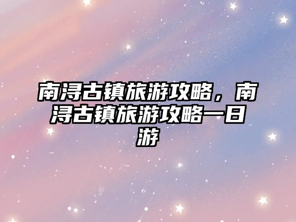南潯古鎮旅游攻略，南潯古鎮旅游攻略一日游
