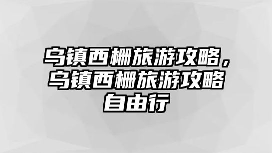 烏鎮西柵旅游攻略，烏鎮西柵旅游攻略自由行