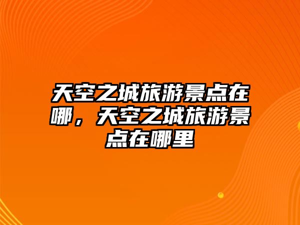 天空之城旅游景點在哪，天空之城旅游景點在哪里