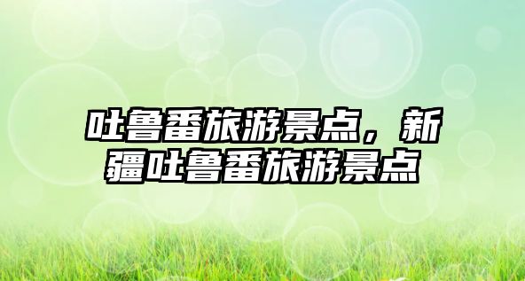 吐魯番旅游景點，新疆吐魯番旅游景點