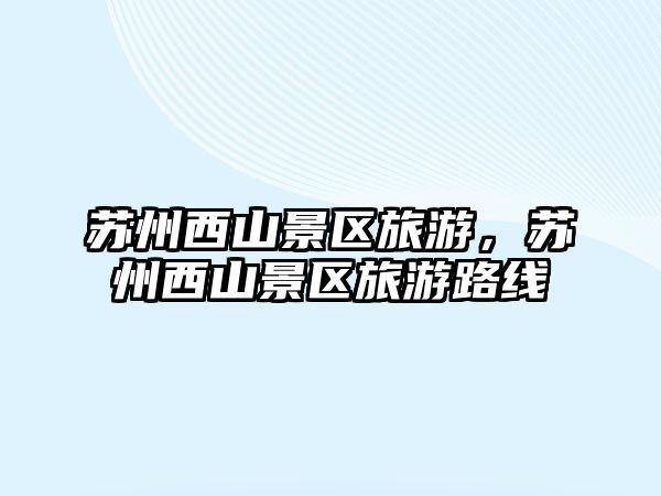 蘇州西山景區(qū)旅游，蘇州西山景區(qū)旅游路線