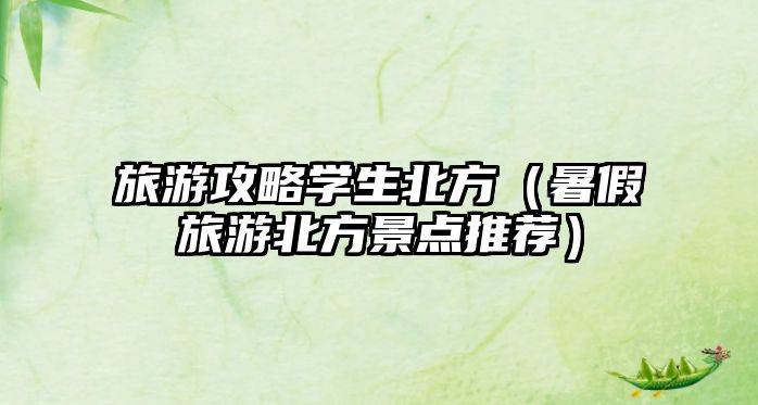 旅游攻略學(xué)生北方（暑假旅游北方景點(diǎn)推薦）