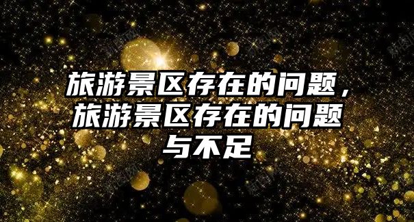 旅游景區存在的問題，旅游景區存在的問題與不足