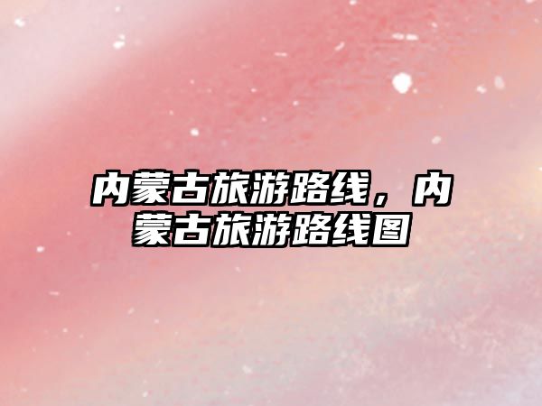 內(nèi)蒙古旅游路線，內(nèi)蒙古旅游路線圖