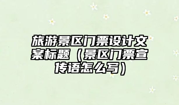 旅游景區門票設計文案標題（景區門票宣傳語怎么寫）