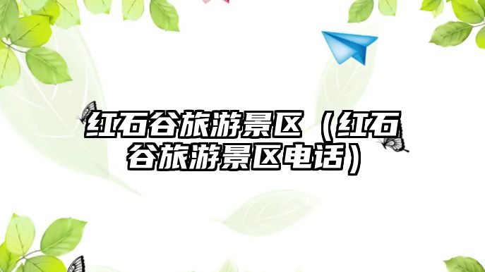 紅石谷旅游景區(qū)（紅石谷旅游景區(qū)電話）
