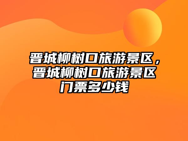 晉城柳樹口旅游景區，晉城柳樹口旅游景區門票多少錢