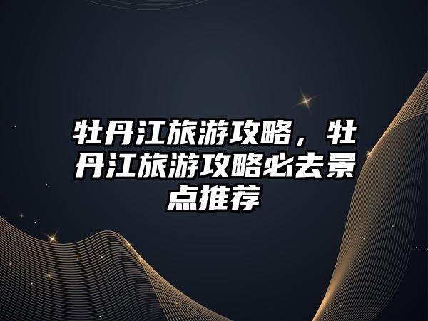 牡丹江旅游攻略，牡丹江旅游攻略必去景點推薦