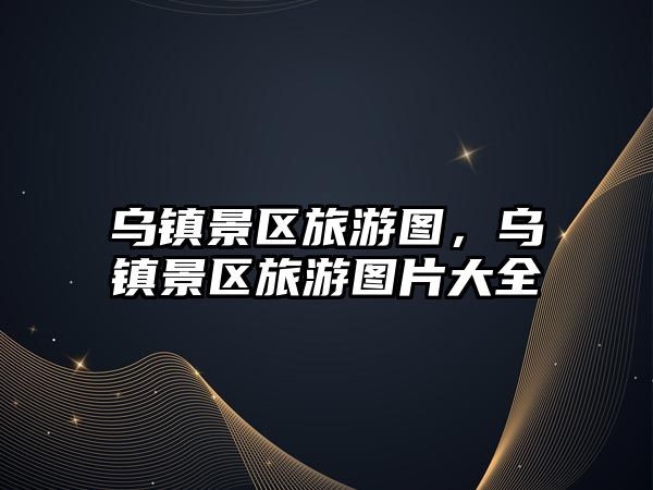 烏鎮景區旅游圖，烏鎮景區旅游圖片大全