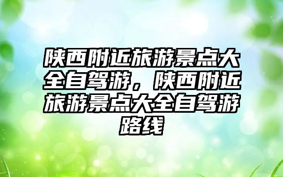陜西附近旅游景點(diǎn)大全自駕游，陜西附近旅游景點(diǎn)大全自駕游路線