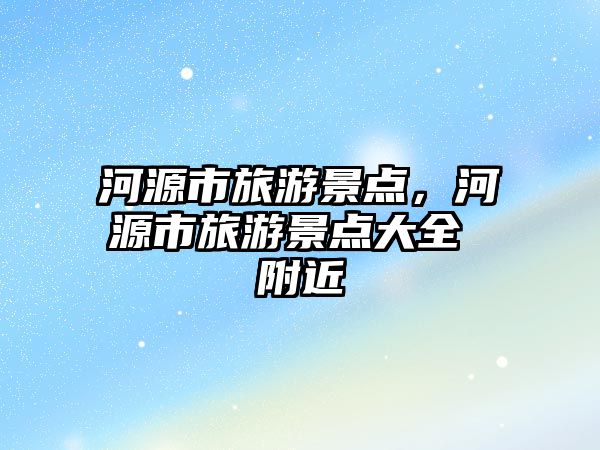 河源市旅游景點，河源市旅游景點大全 附近