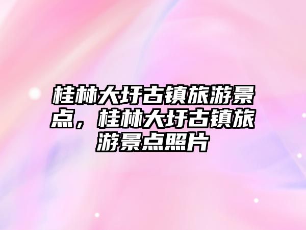 桂林大圩古鎮旅游景點，桂林大圩古鎮旅游景點照片