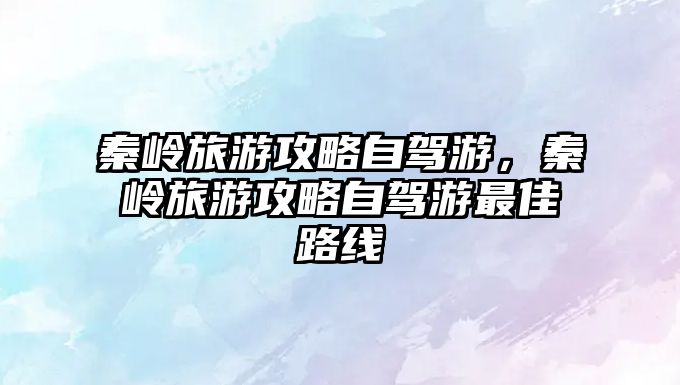 秦嶺旅游攻略自駕游，秦嶺旅游攻略自駕游最佳路線