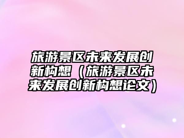 旅游景區未來發展創新構想（旅游景區未來發展創新構想論文）