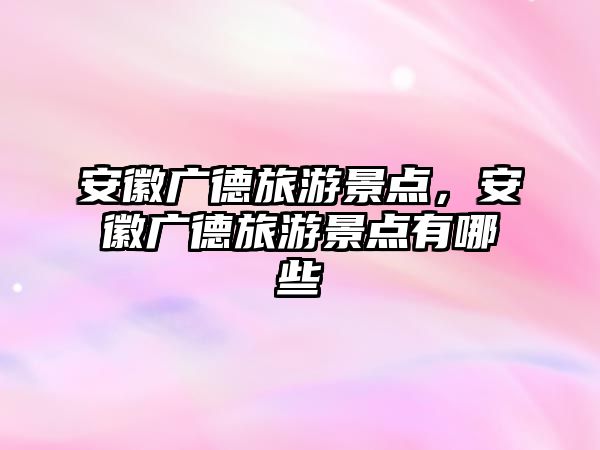 安徽廣德旅游景點(diǎn)，安徽廣德旅游景點(diǎn)有哪些