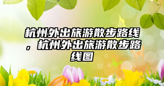 杭州外出旅游散步路線，杭州外出旅游散步路線圖