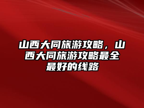 山西大同旅游攻略，山西大同旅游攻略最全最好的線路