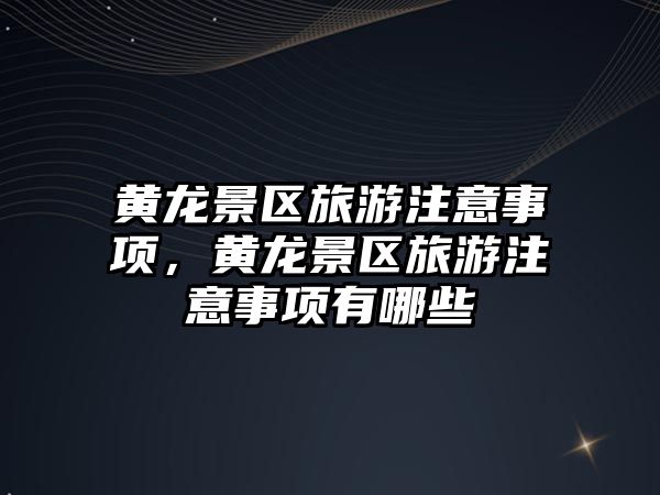 黃龍景區旅游注意事項，黃龍景區旅游注意事項有哪些