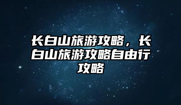 長白山旅游攻略，長白山旅游攻略自由行攻略