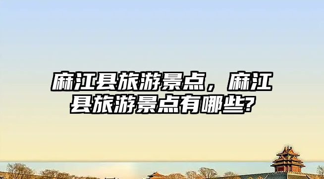 麻江縣旅游景點，麻江縣旅游景點有哪些?